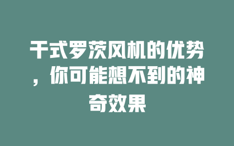 干式罗茨风机的优势，你可能想不到的神奇效果 一