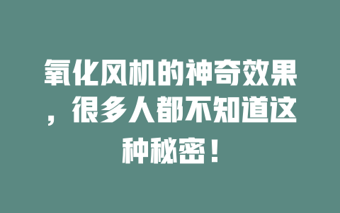 氧化风机的神奇效果，很多人都不知道这种秘密！ 一