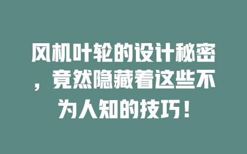 风机叶轮的设计秘密，竟然隐藏着这些不为人知的技巧！ 一
