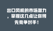 出口风机的市场潜力，掌握这几点让你领先竞争对手！
