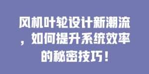 风机叶轮设计新潮流，如何提升系统效率的秘密技巧！