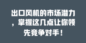 出口风机的市场潜力，掌握这几点让你领先竞争对手！