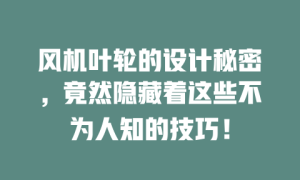 风机叶轮的设计秘密，竟然隐藏着这些不为人知的技巧！